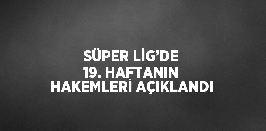 SÜPER LİG’DE 19. HAFTANIN HAKEMLERİ AÇIKLANDI