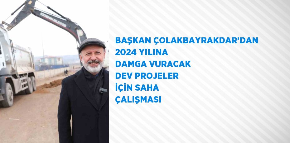 BAŞKAN ÇOLAKBAYRAKDAR’DAN 2024 YILINA DAMGA VURACAK DEV PROJELER İÇİN SAHA ÇALIŞMASI