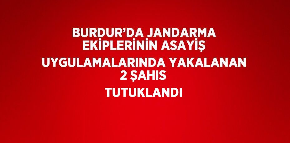 BURDUR’DA JANDARMA EKİPLERİNİN ASAYİŞ UYGULAMALARINDA YAKALANAN 2 ŞAHIS TUTUKLANDI