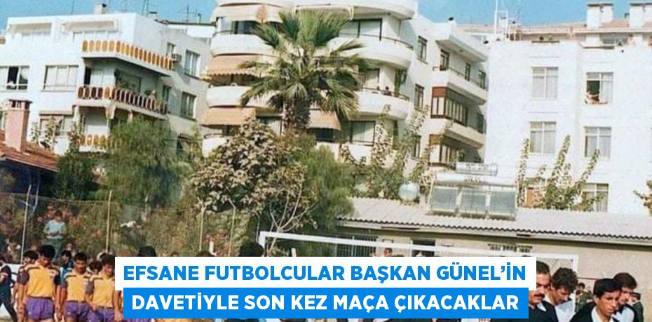 EFSANE FUTBOLCULAR BAŞKAN GÜNEL’İN DAVETİYLE SON KEZ MAÇA ÇIKACAKLAR