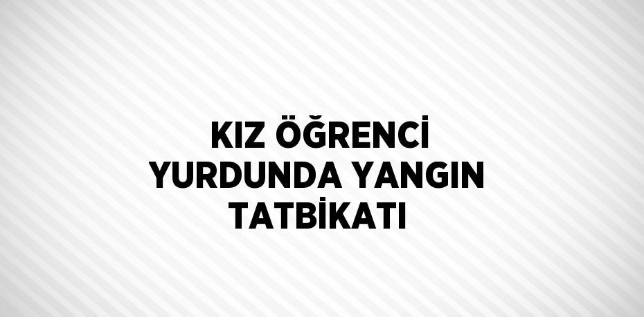 KIZ ÖĞRENCİ YURDUNDA YANGIN TATBİKATI