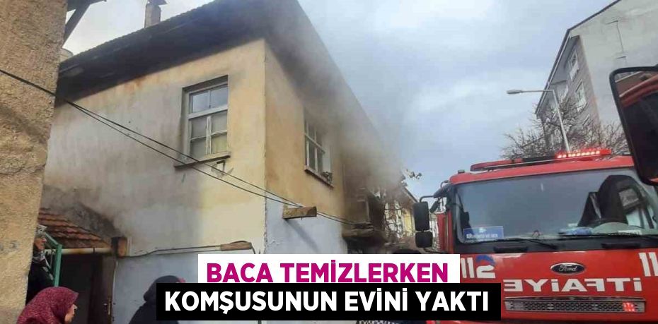 BACA TEMİZLERKEN KOMŞUSUNUN EVİNİ YAKTI