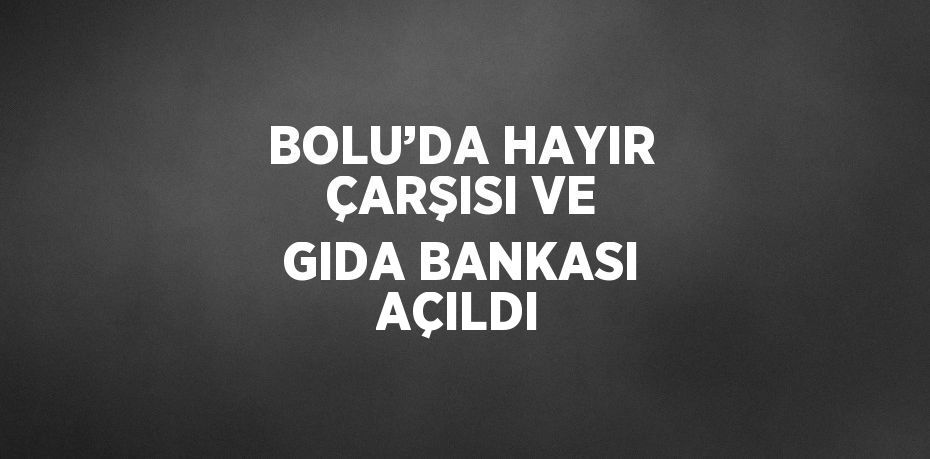 BOLU’DA HAYIR ÇARŞISI VE GIDA BANKASI AÇILDI