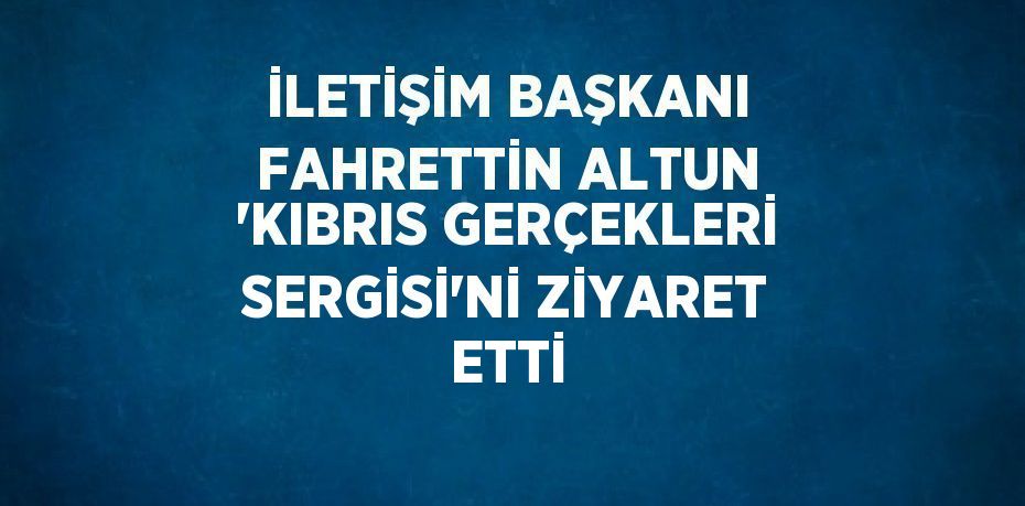 İLETİŞİM BAŞKANI FAHRETTİN ALTUN 'KIBRIS GERÇEKLERİ SERGİSİ'Nİ ZİYARET ETTİ