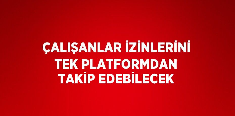 ÇALIŞANLAR İZİNLERİNİ TEK PLATFORMDAN TAKİP EDEBİLECEK