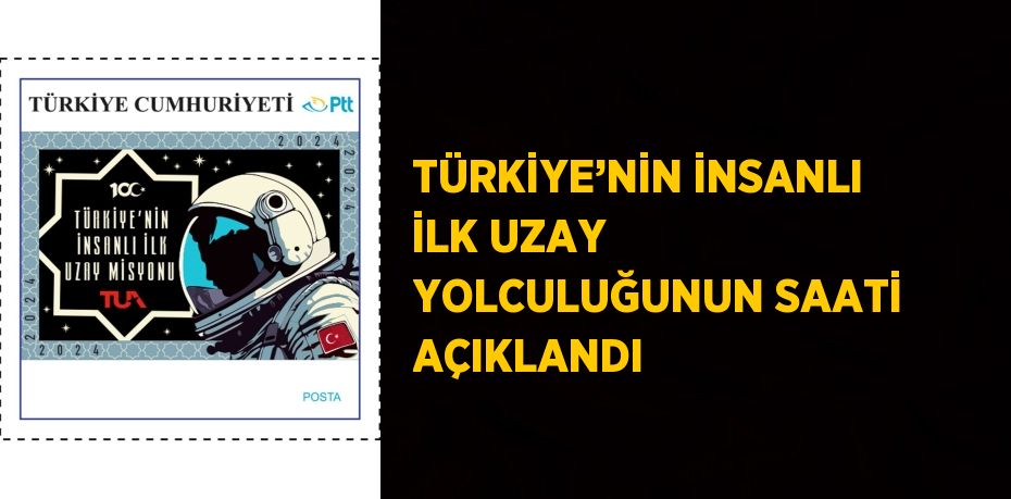 TÜRKİYE’NİN İNSANLI İLK UZAY YOLCULUĞUNUN SAATİ AÇIKLANDI