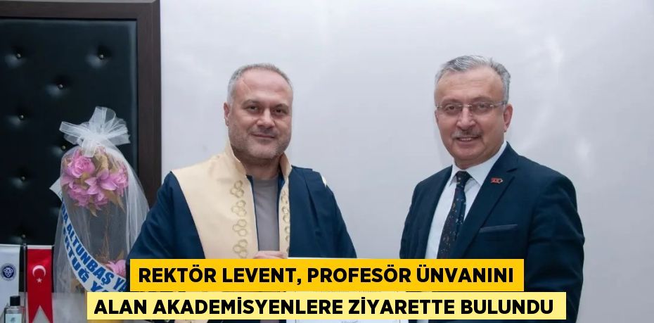 REKTÖR LEVENT, PROFESÖR ÜNVANINI ALAN AKADEMİSYENLERE ZİYARETTE BULUNDU