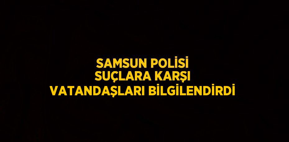 SAMSUN POLİSİ SUÇLARA KARŞI VATANDAŞLARI BİLGİLENDİRDİ