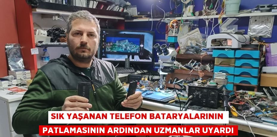 SIK YAŞANAN TELEFON BATARYALARININ PATLAMASININ ARDINDAN UZMANLAR UYARDI