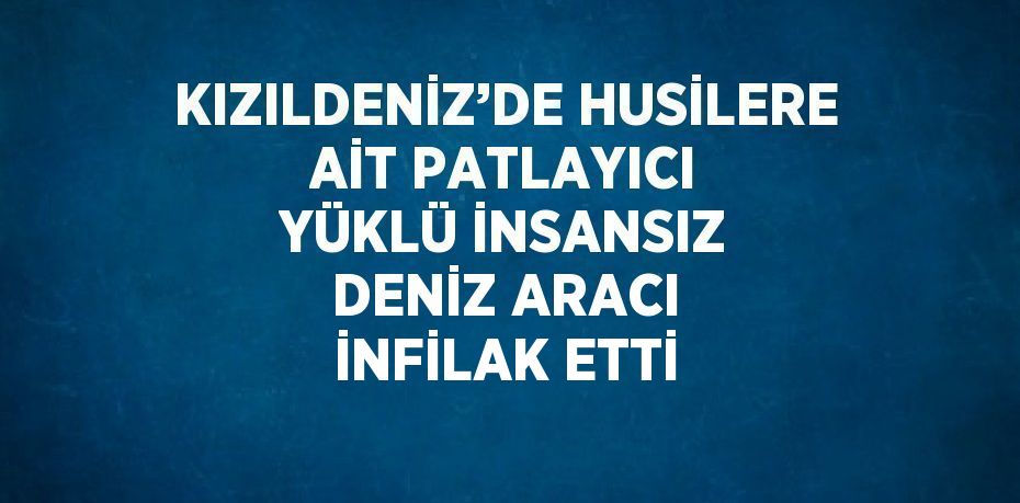 KIZILDENİZ’DE HUSİLERE AİT PATLAYICI YÜKLÜ İNSANSIZ DENİZ ARACI İNFİLAK ETTİ