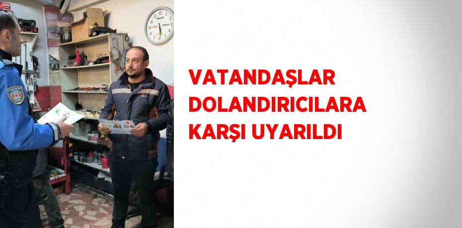 VATANDAŞLAR DOLANDIRICILARA KARŞI UYARILDI