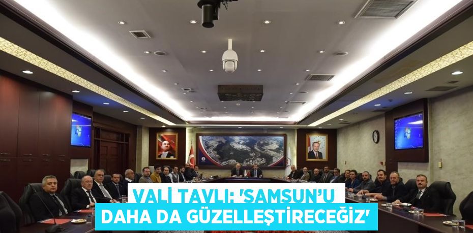 VALİ TAVLI: 'SAMSUN’U DAHA DA GÜZELLEŞTİRECEĞİZ'