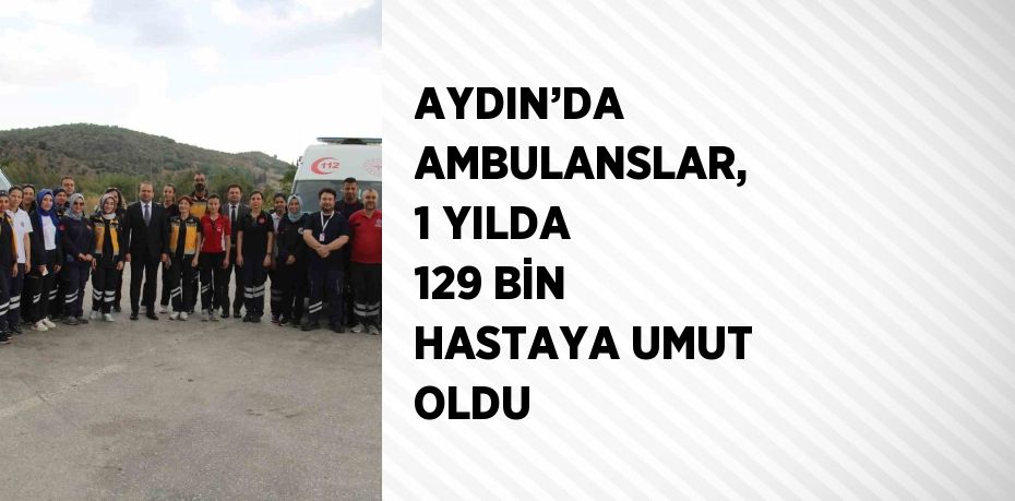 AYDIN’DA AMBULANSLAR, 1 YILDA 129 BİN HASTAYA UMUT OLDU