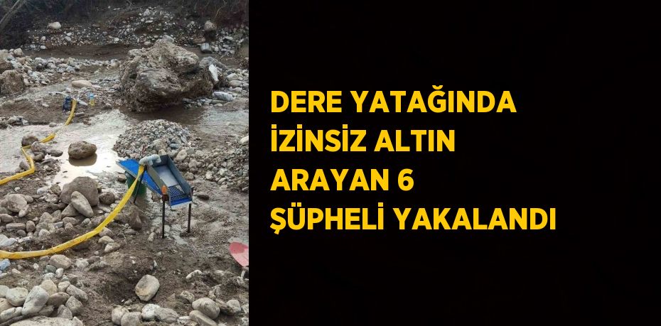 DERE YATAĞINDA İZİNSİZ ALTIN ARAYAN 6 ŞÜPHELİ YAKALANDI