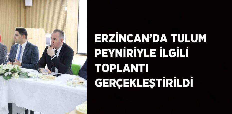 ERZİNCAN’DA TULUM PEYNİRİYLE İLGİLİ TOPLANTI GERÇEKLEŞTİRİLDİ