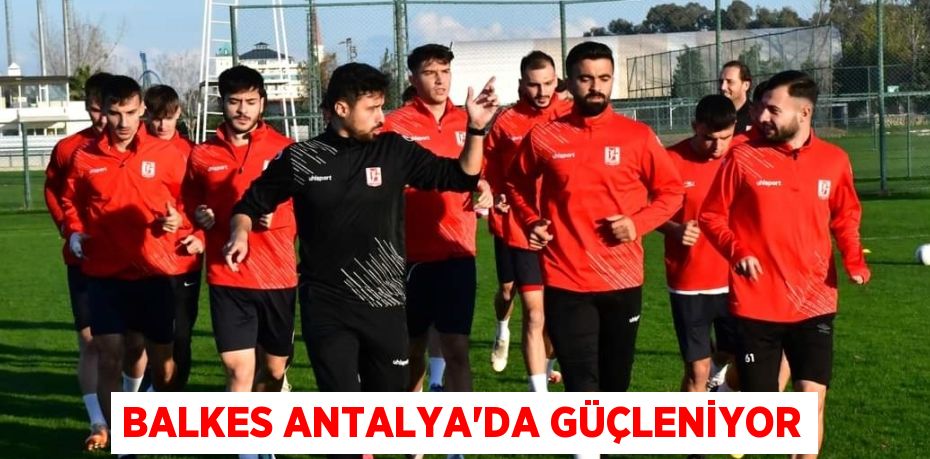 BALKES ANTALYA’DA GÜÇLENİYOR