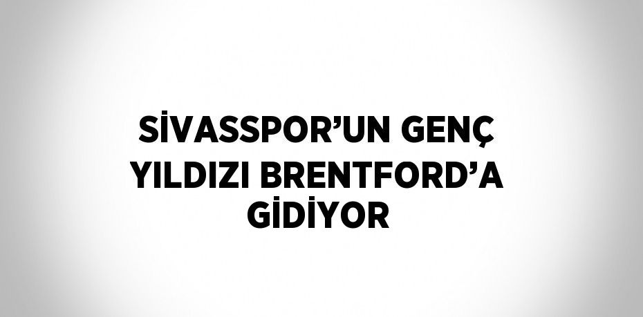 SİVASSPOR’UN GENÇ YILDIZI BRENTFORD’A GİDİYOR