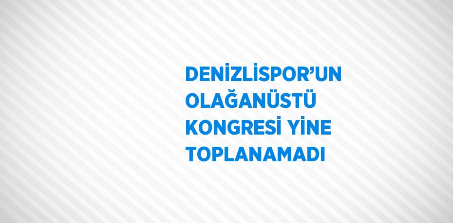 DENİZLİSPOR’UN OLAĞANÜSTÜ KONGRESİ YİNE TOPLANAMADI