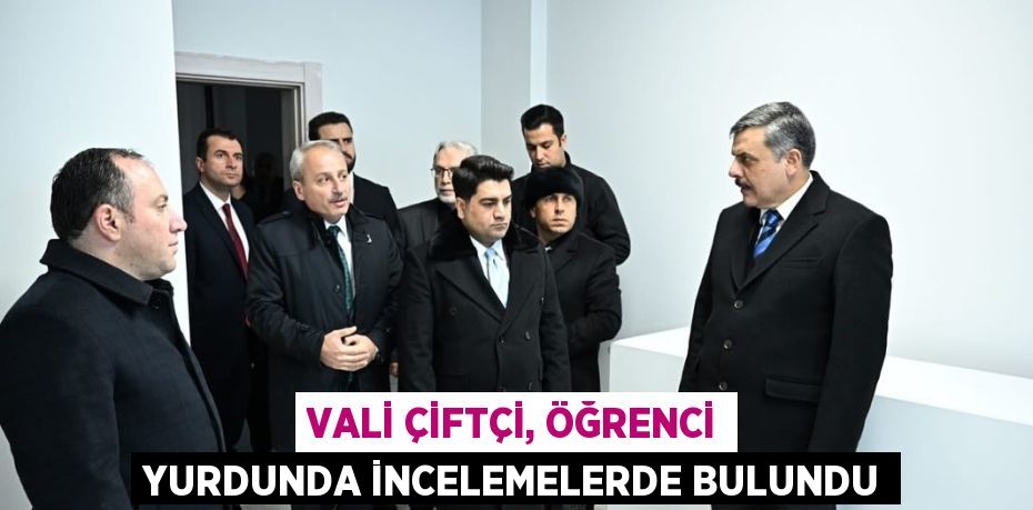 VALİ ÇİFTÇİ, ÖĞRENCİ YURDUNDA İNCELEMELERDE BULUNDU