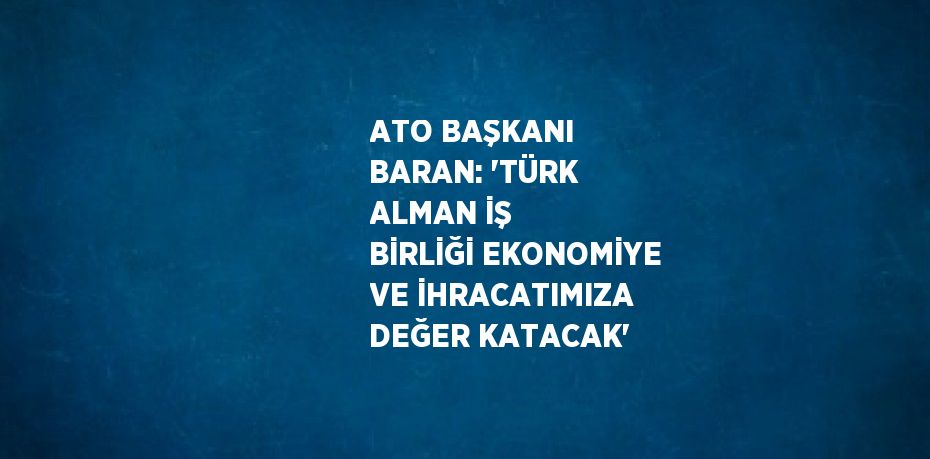 ATO BAŞKANI BARAN: 'TÜRK ALMAN İŞ BİRLİĞİ EKONOMİYE VE İHRACATIMIZA DEĞER KATACAK'