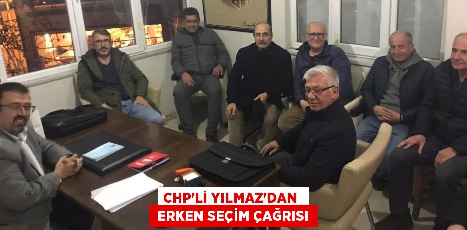 CHP’Lİ YILMAZ'DAN   ERKEN SEÇİM ÇAĞRISI