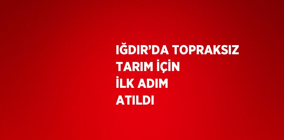 IĞDIR’DA TOPRAKSIZ TARIM İÇİN İLK ADIM ATILDI