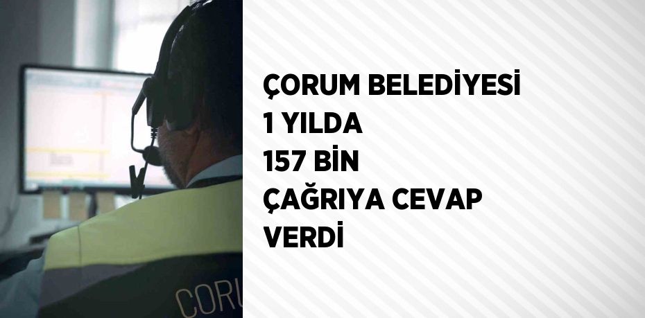 ÇORUM BELEDİYESİ 1 YILDA 157 BİN ÇAĞRIYA CEVAP VERDİ