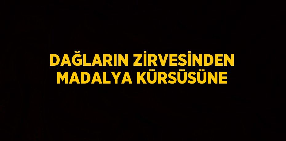 DAĞLARIN ZİRVESİNDEN MADALYA KÜRSÜSÜNE