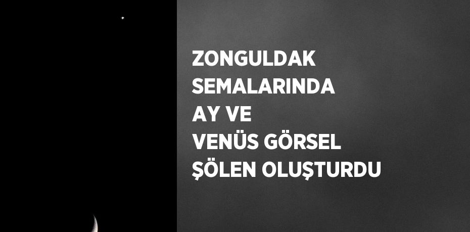 ZONGULDAK SEMALARINDA AY VE VENÜS GÖRSEL ŞÖLEN OLUŞTURDU