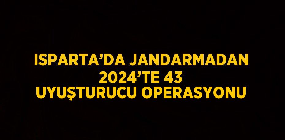 ISPARTA’DA JANDARMADAN 2024’TE 43 UYUŞTURUCU OPERASYONU