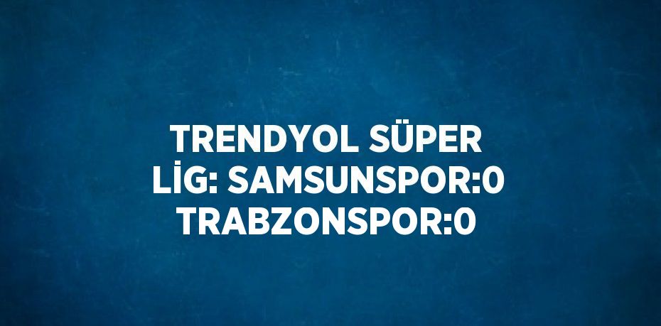 TRENDYOL SÜPER LİG: SAMSUNSPOR:0 TRABZONSPOR:0