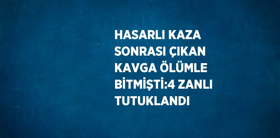 HASARLI KAZA SONRASI ÇIKAN KAVGA ÖLÜMLE BİTMİŞTİ:4 ZANLI TUTUKLANDI