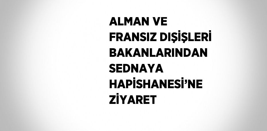 ALMAN VE FRANSIZ DIŞİŞLERİ BAKANLARINDAN SEDNAYA HAPİSHANESİ’NE ZİYARET