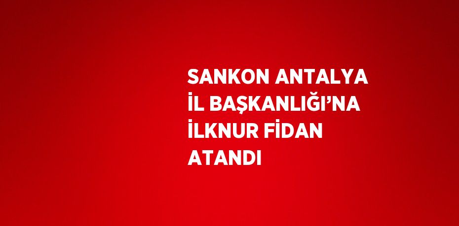 SANKON ANTALYA İL BAŞKANLIĞI’NA İLKNUR FİDAN ATANDI