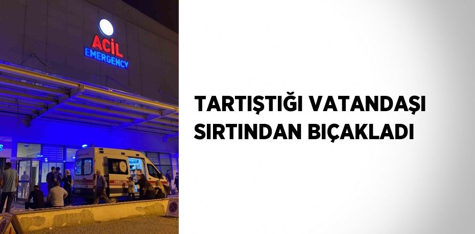 TARTIŞTIĞI VATANDAŞI SIRTINDAN BIÇAKLADI