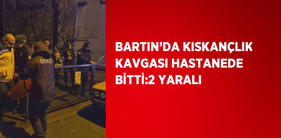 BARTIN’DA KISKANÇLIK KAVGASI HASTANEDE BİTTİ:2 YARALI