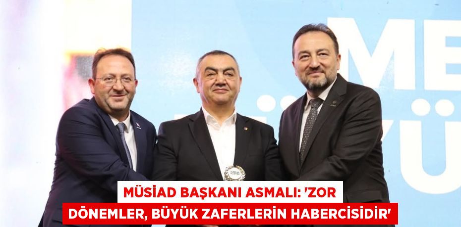 MÜSİAD BAŞKANI ASMALI: 'ZOR DÖNEMLER, BÜYÜK ZAFERLERİN HABERCİSİDİR'