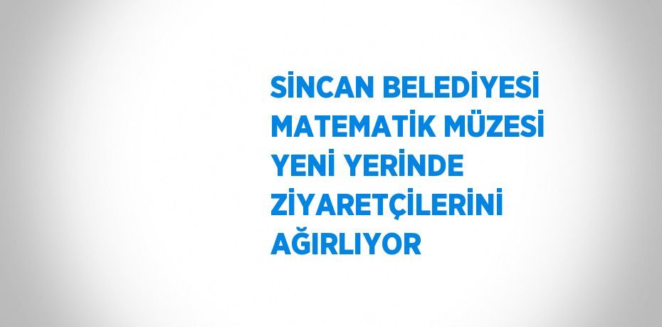 SİNCAN BELEDİYESİ MATEMATİK MÜZESİ YENİ YERİNDE ZİYARETÇİLERİNİ AĞIRLIYOR