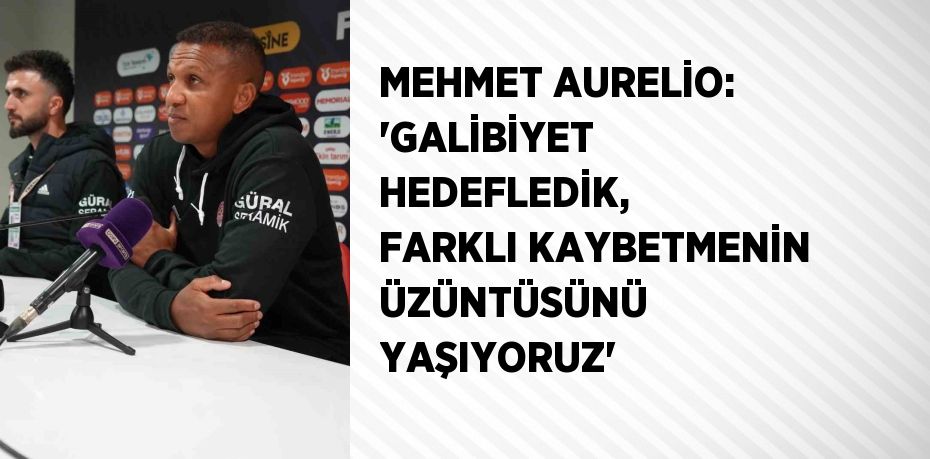 MEHMET AURELİO: 'GALİBİYET HEDEFLEDİK, FARKLI KAYBETMENİN ÜZÜNTÜSÜNÜ YAŞIYORUZ'