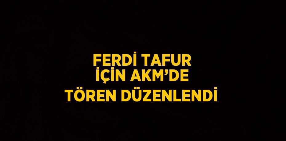 FERDİ TAFUR İÇİN AKM’DE TÖREN DÜZENLENDİ