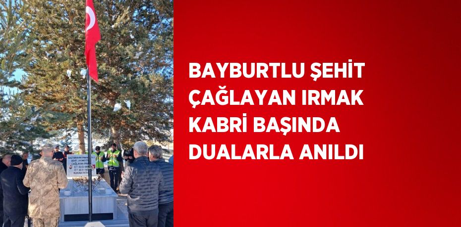 BAYBURTLU ŞEHİT ÇAĞLAYAN IRMAK KABRİ BAŞINDA DUALARLA ANILDI