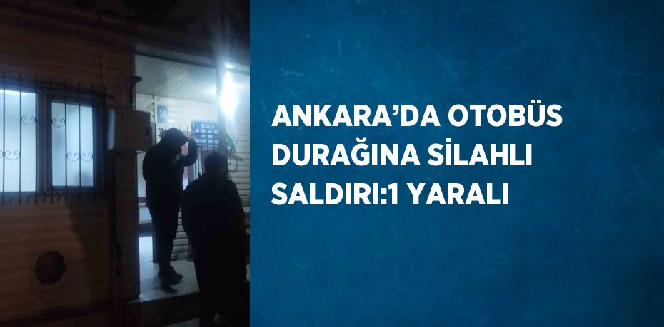 ANKARA’DA OTOBÜS DURAĞINA SİLAHLI SALDIRI:1 YARALI
