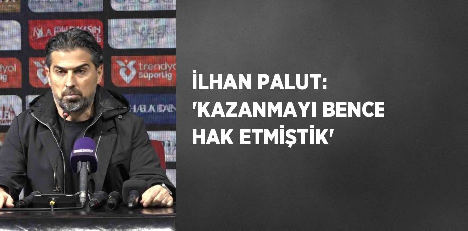 İLHAN PALUT: 'KAZANMAYI BENCE HAK ETMİŞTİK'