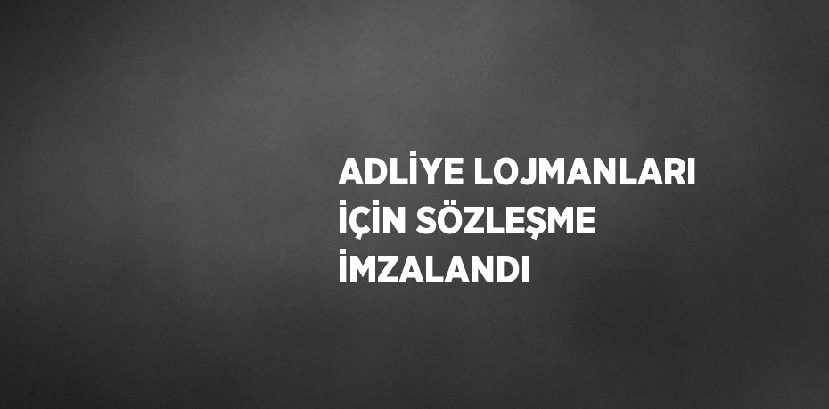 ADLİYE LOJMANLARI İÇİN SÖZLEŞME İMZALANDI