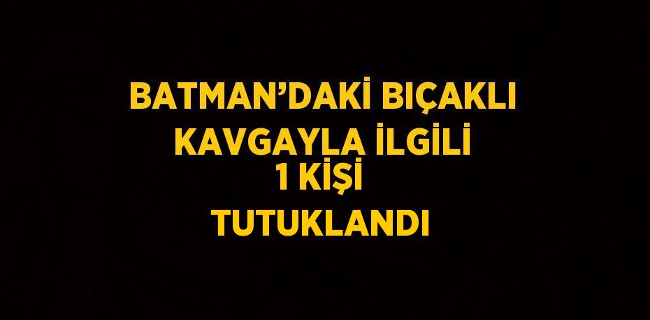 BATMAN’DAKİ BIÇAKLI KAVGAYLA İLGİLİ 1 KİŞİ TUTUKLANDI