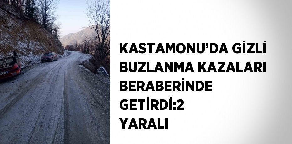 KASTAMONU’DA GİZLİ BUZLANMA KAZALARI BERABERİNDE GETİRDİ:2 YARALI