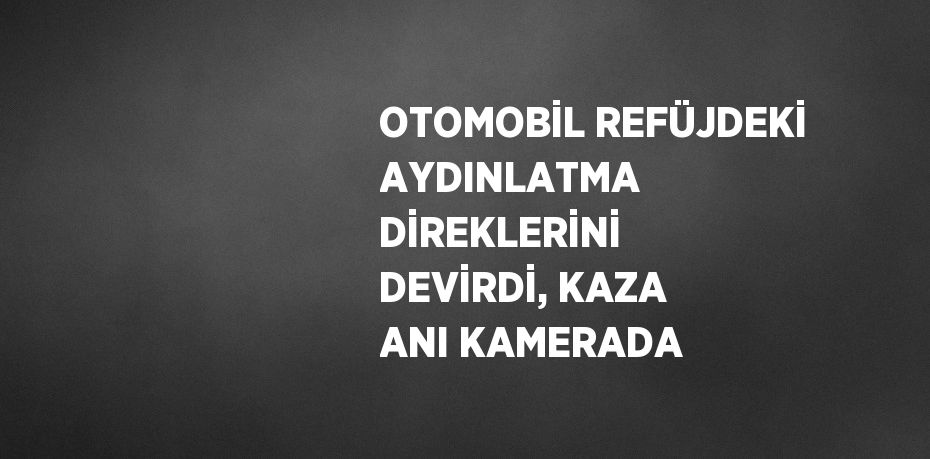 OTOMOBİL REFÜJDEKİ AYDINLATMA DİREKLERİNİ DEVİRDİ, KAZA ANI KAMERADA