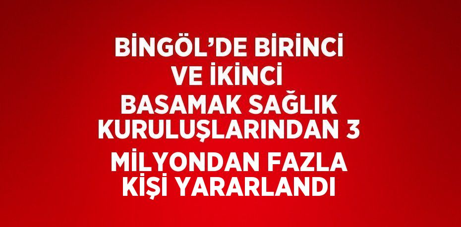 BİNGÖL’DE BİRİNCİ VE İKİNCİ BASAMAK SAĞLIK KURULUŞLARINDAN 3 MİLYONDAN FAZLA KİŞİ YARARLANDI