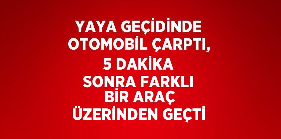 YAYA GEÇİDİNDE OTOMOBİL ÇARPTI, 5 DAKİKA SONRA FARKLI BİR ARAÇ ÜZERİNDEN GEÇTİ