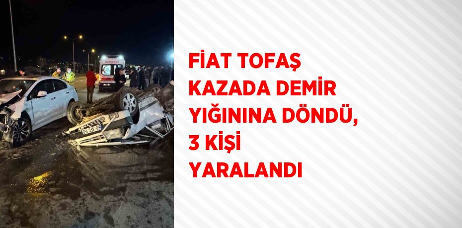 FİAT TOFAŞ KAZADA DEMİR YIĞININA DÖNDÜ, 3 KİŞİ YARALANDI